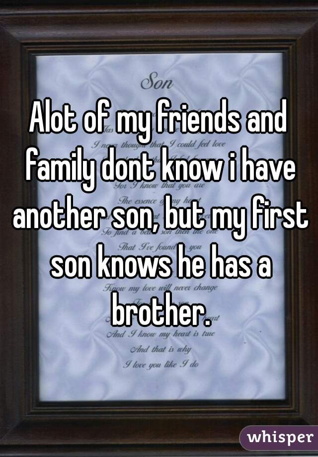 Alot of my friends and family dont know i have another son, but my first son knows he has a brother.