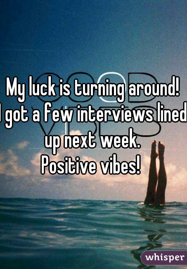 My luck is turning around!
I got a few interviews lined up next week. 
Positive vibes! 