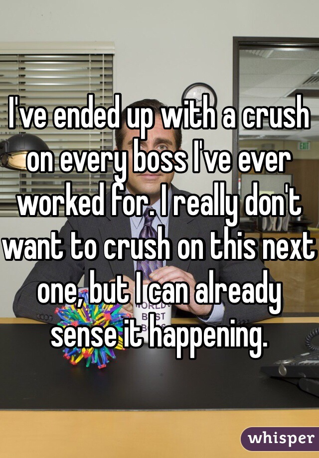 I've ended up with a crush on every boss I've ever worked for. I really don't want to crush on this next one, but I can already sense it happening.