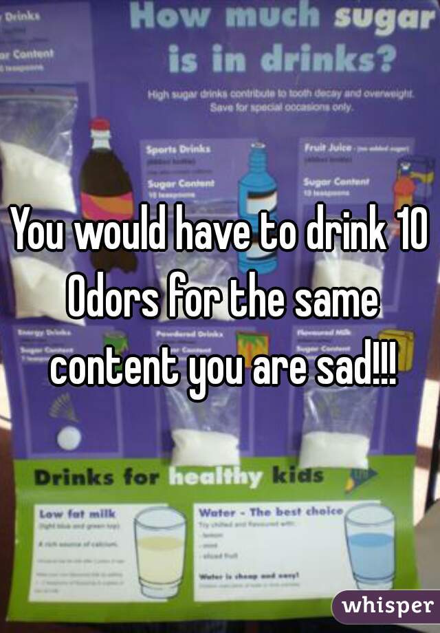 You would have to drink 10 Odors for the same content you are sad!!!