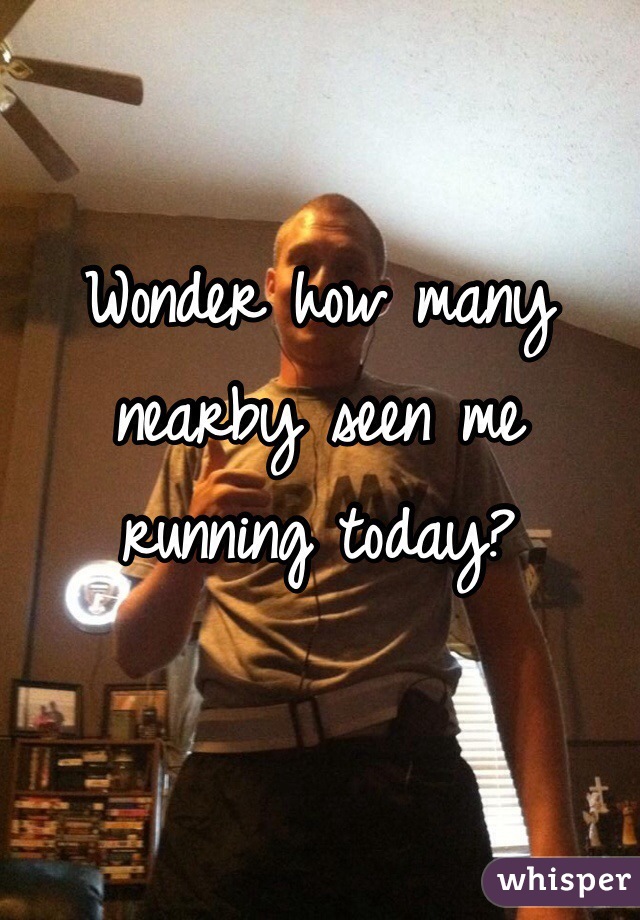 Wonder how many nearby seen me running today?