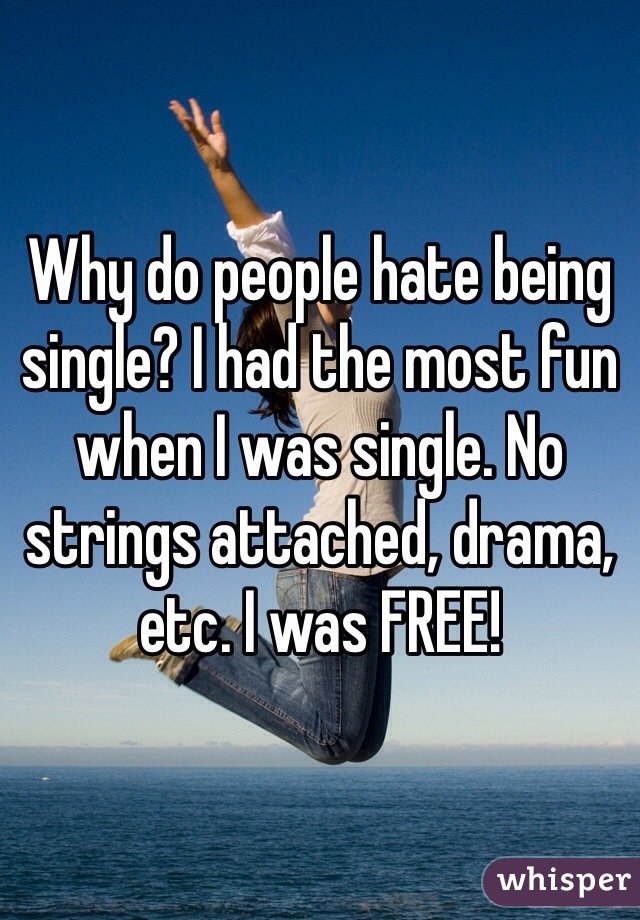 Why do people hate being single? I had the most fun when I was single. No strings attached, drama, etc. I was FREE!