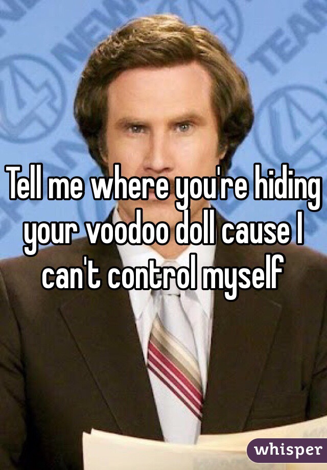 Tell me where you're hiding your voodoo doll cause I can't control myself 