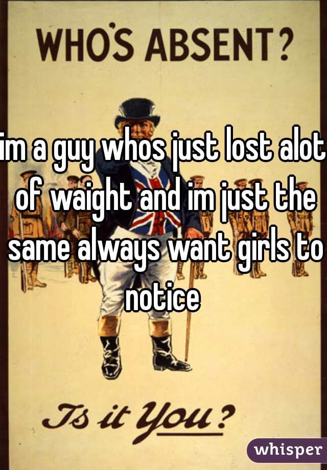 im a guy whos just lost alot of waight and im just the same always want girls to notice 