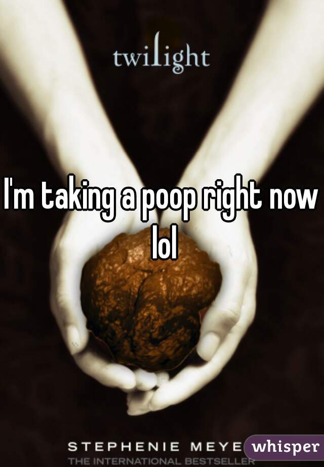 I'm taking a poop right now lol