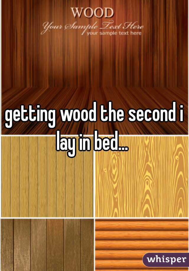getting wood the second i lay in bed...  
