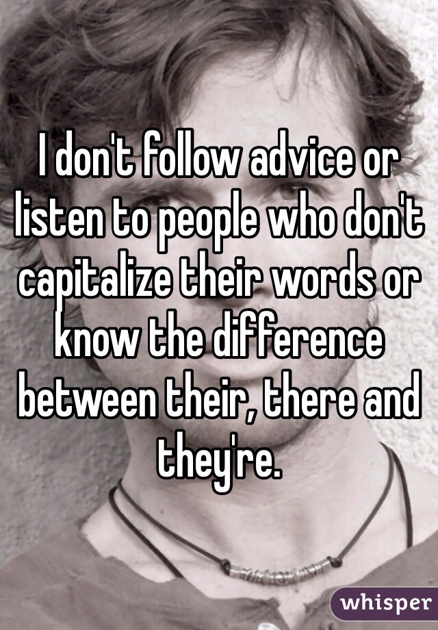 I don't follow advice or listen to people who don't capitalize their words or know the difference between their, there and they're. 
