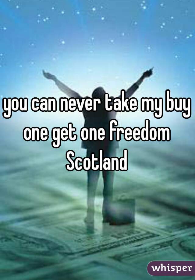 you can never take my buy one get one freedom  Scotland 