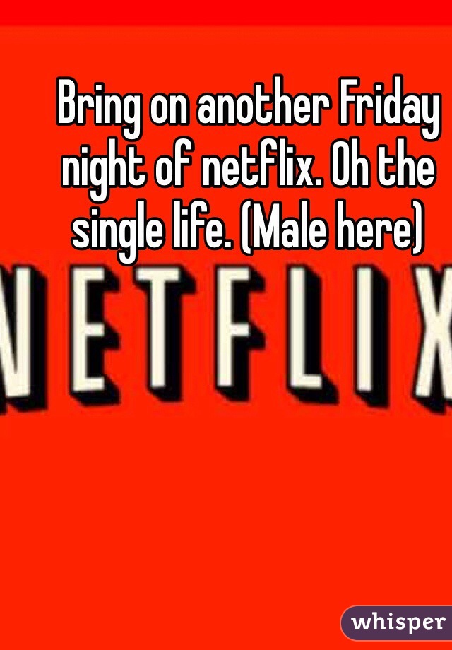 Bring on another Friday night of netflix. Oh the single life. (Male here)
