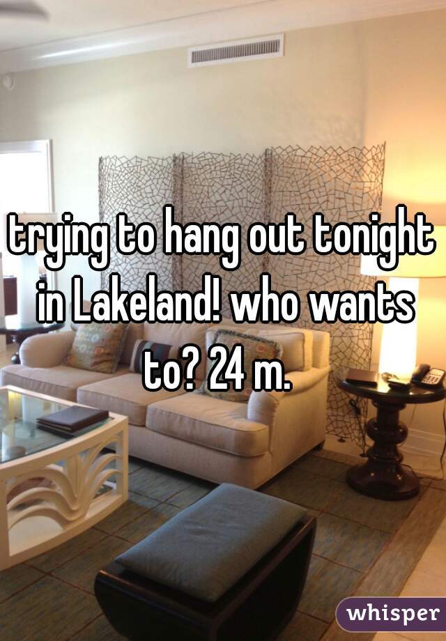 trying to hang out tonight in Lakeland! who wants to? 24 m.  