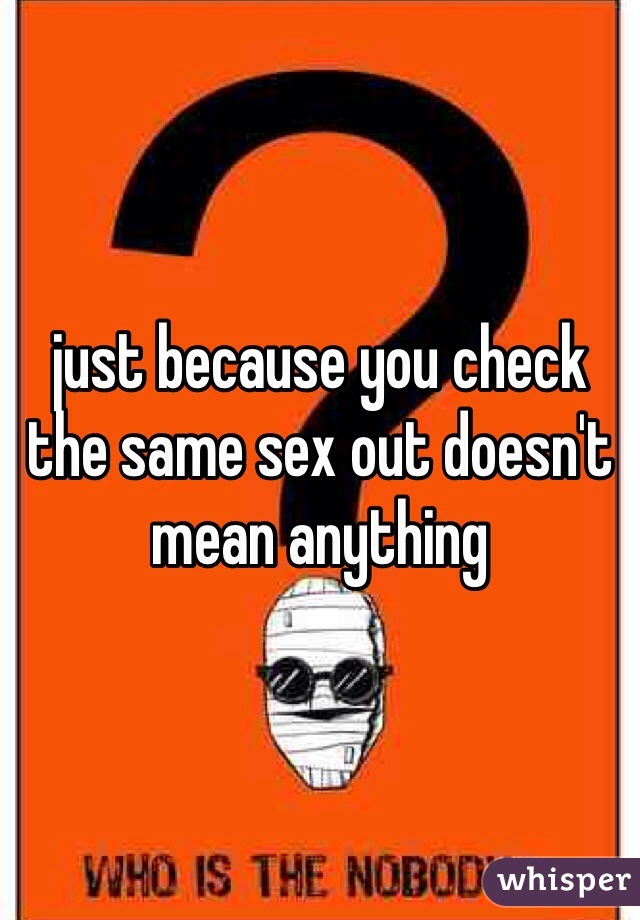 just because you check the same sex out doesn't mean anything 