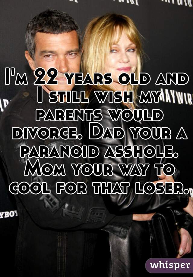 I'm 22 years old and I still wish my parents would divorce. Dad your a paranoid asshole. Mom your way to cool for that loser.