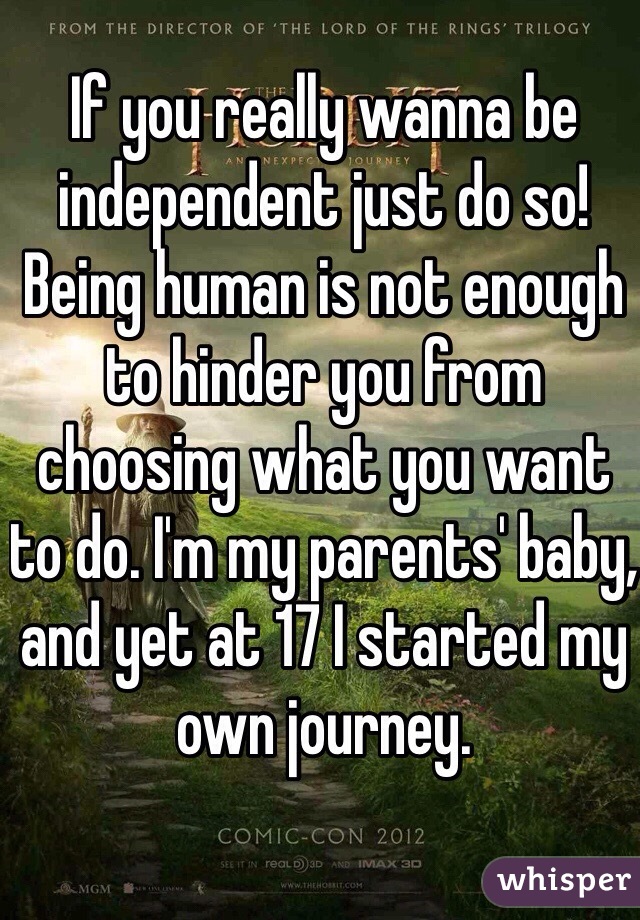 If you really wanna be independent just do so! Being human is not enough to hinder you from choosing what you want to do. I'm my parents' baby, and yet at 17 I started my own journey.