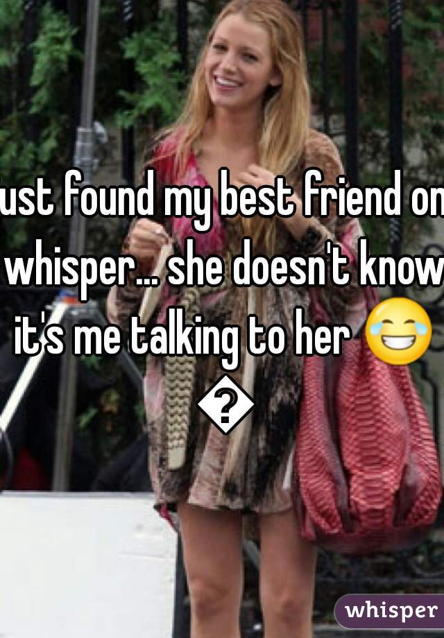just found my best friend on whisper... she doesn't know it's me talking to her 😂 😂