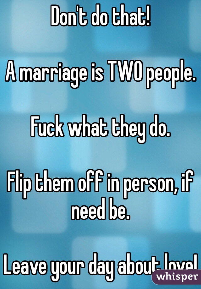 Don't do that!

A marriage is TWO people.

Fuck what they do.

Flip them off in person, if need be.

Leave your day about love!