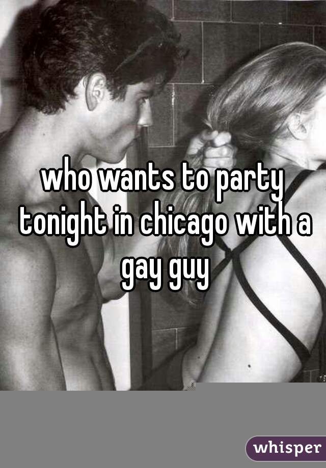 who wants to party tonight in chicago with a gay guy