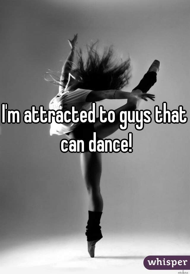 I'm attracted to guys that can dance!