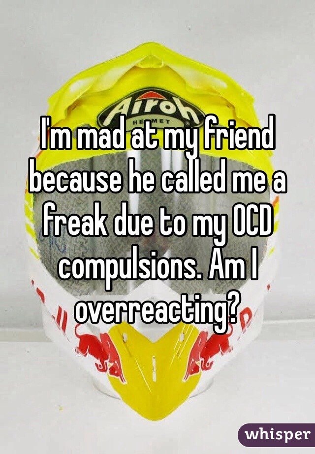I'm mad at my friend because he called me a freak due to my OCD compulsions. Am I overreacting?