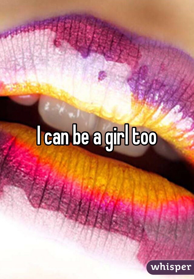 I can be a girl too