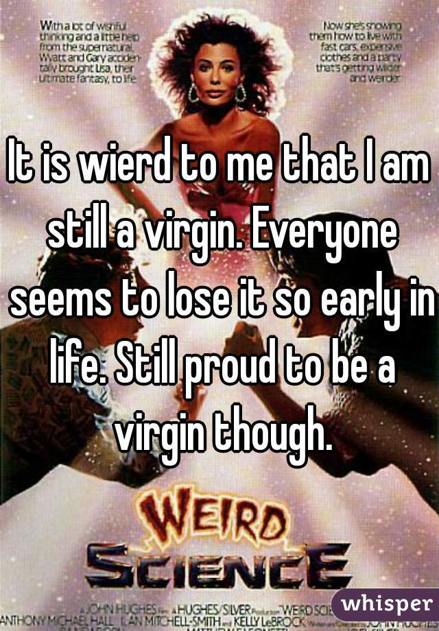It is wierd to me that I am still a virgin. Everyone seems to lose it so early in life. Still proud to be a virgin though.