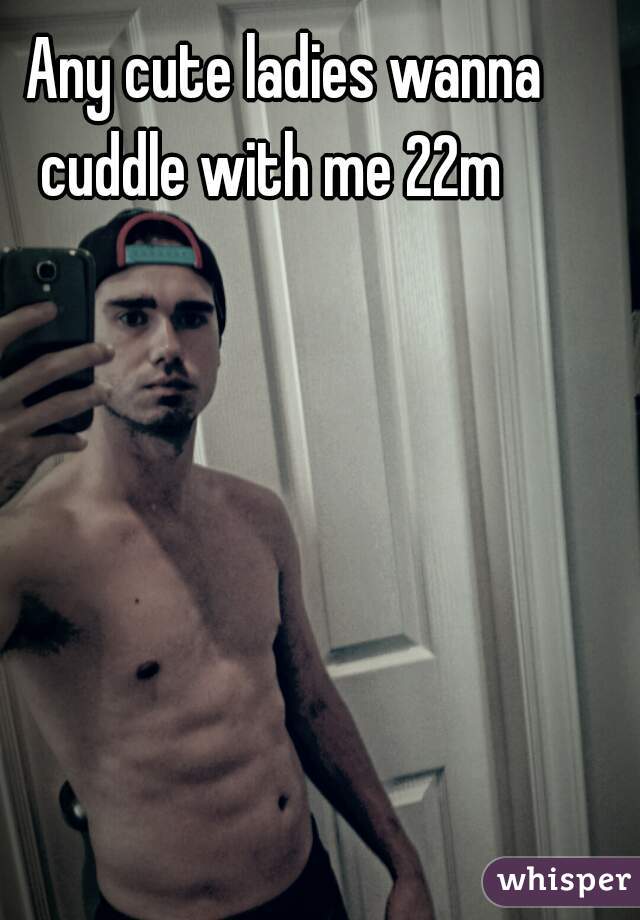 Any cute ladies wanna cuddle with me 22m   
