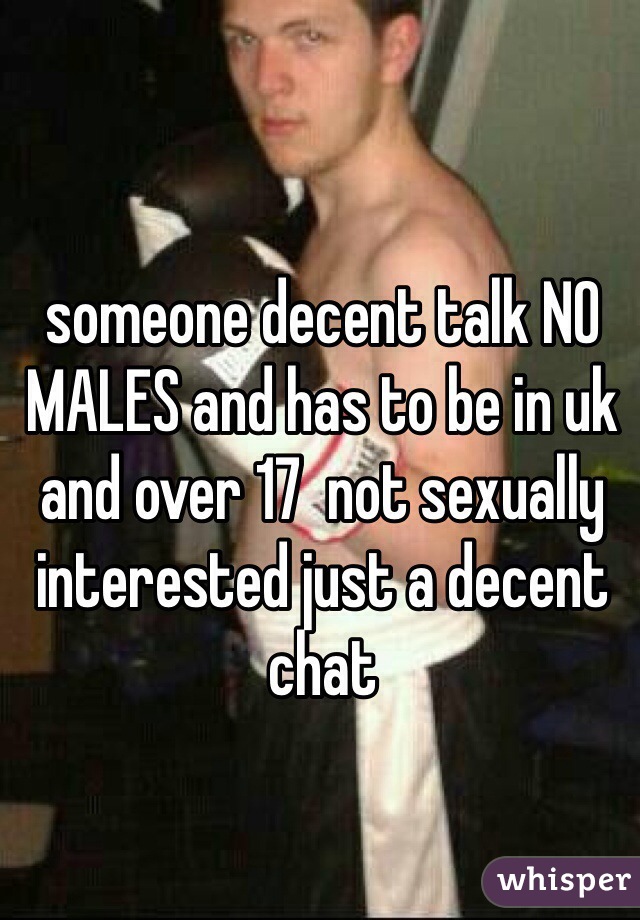 someone decent talk NO MALES and has to be in uk and over 17  not sexually interested just a decent chat 