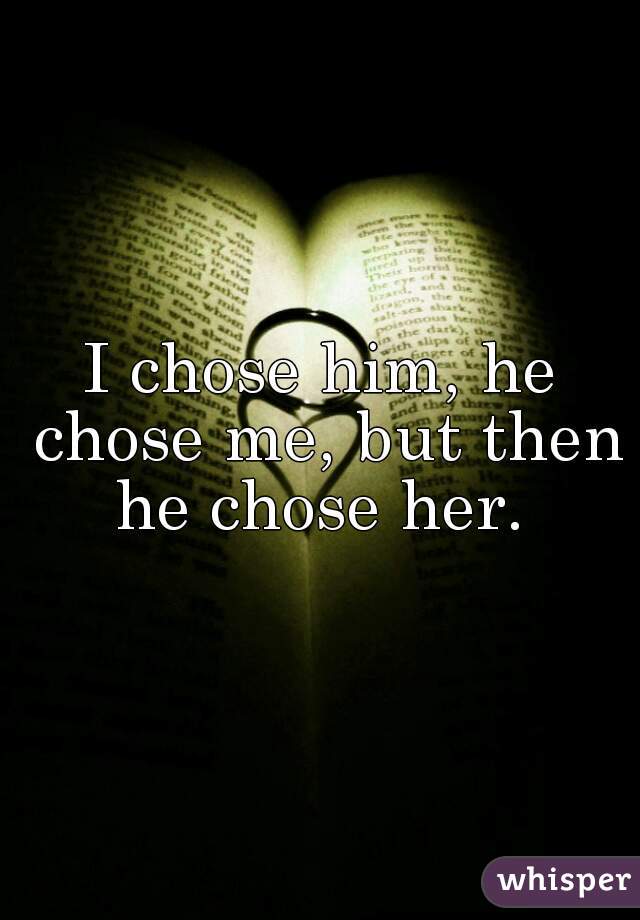 I chose him, he chose me, but then he chose her. 
