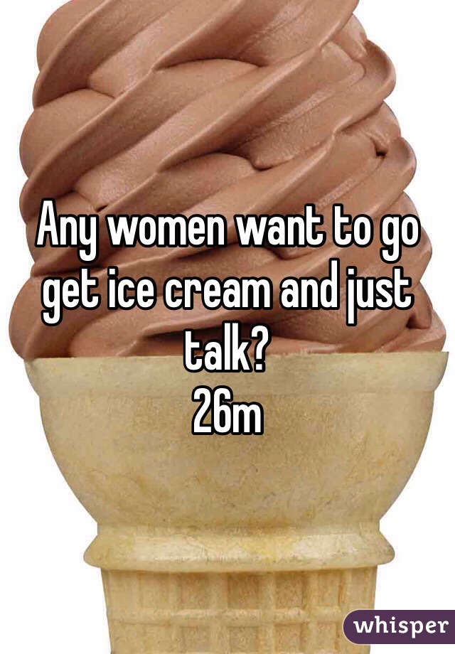 Any women want to go get ice cream and just talk?
26m