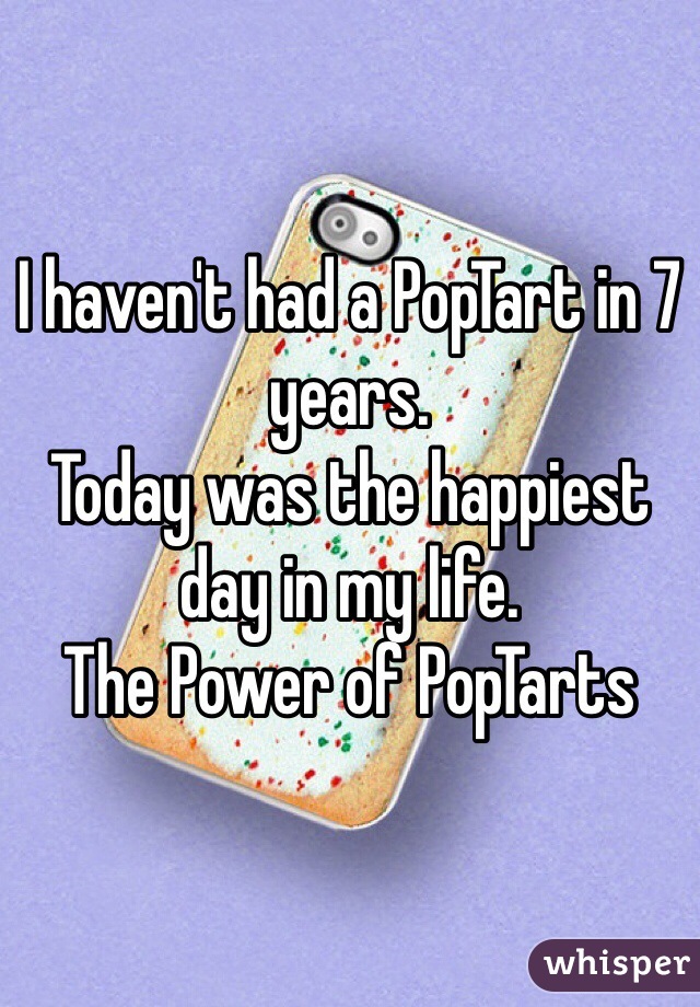 I haven't had a PopTart in 7 years.
Today was the happiest day in my life.
The Power of PopTarts