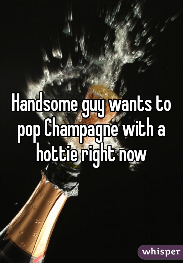 Handsome guy wants to pop Champagne with a hottie right now