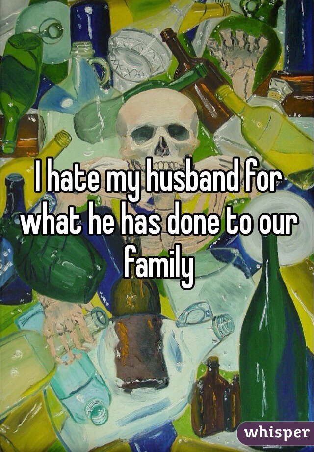 I hate my husband for what he has done to our family 