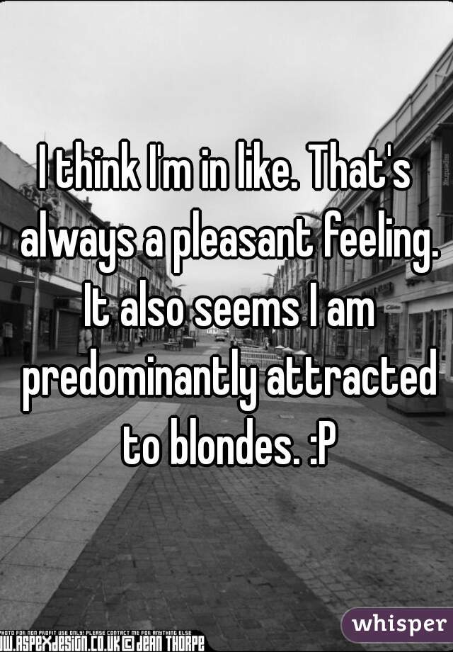I think I'm in like. That's always a pleasant feeling. It also seems I am predominantly attracted to blondes. :P