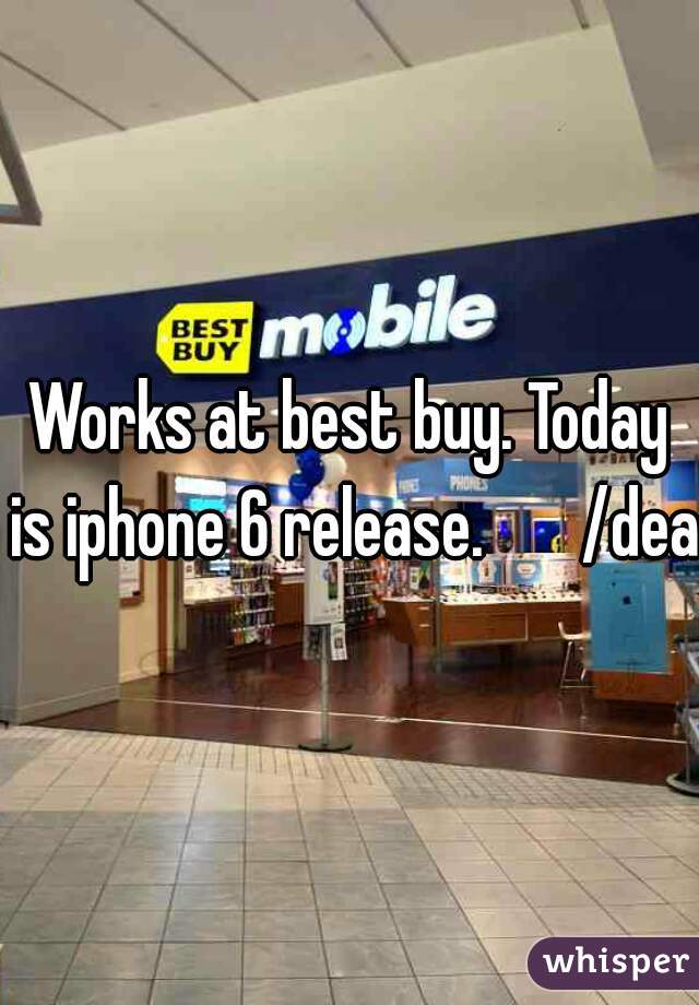 Works at best buy. Today is iphone 6 release.       /dead