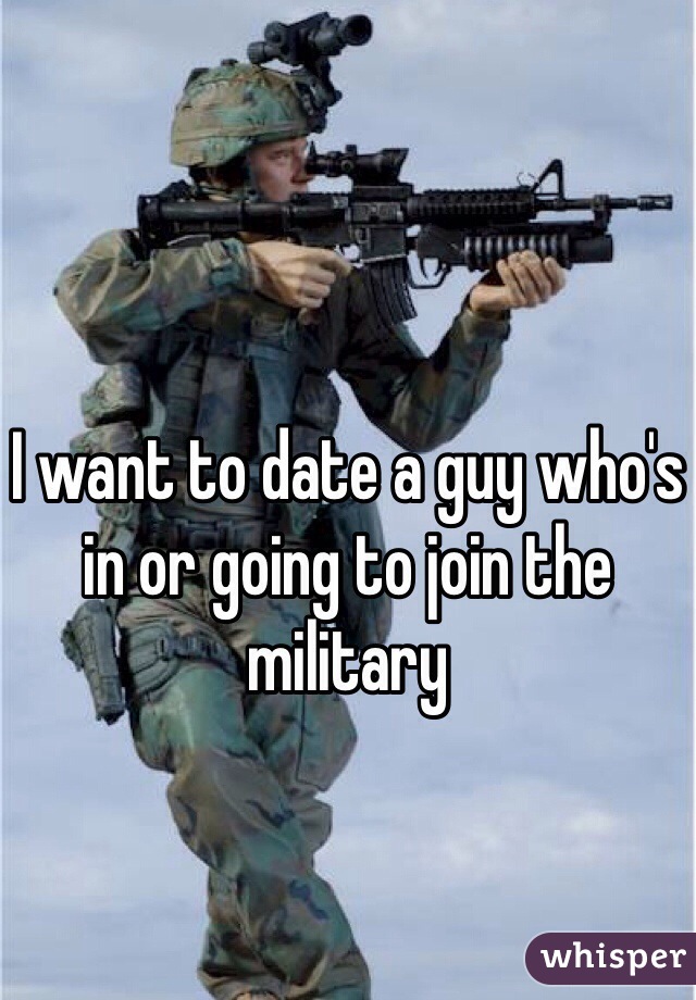 I want to date a guy who's in or going to join the military 