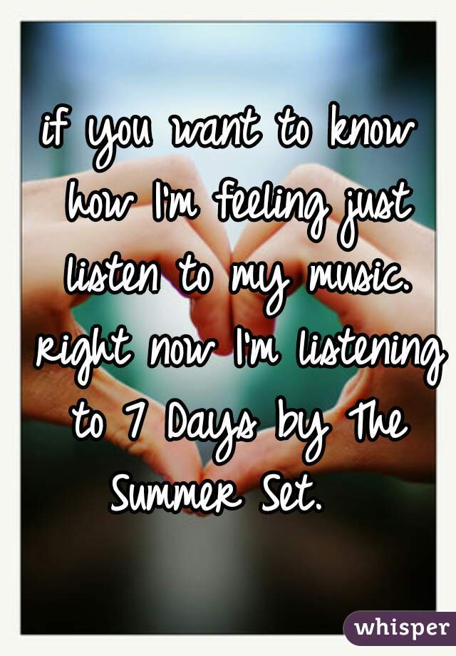 if you want to know how I'm feeling just listen to my music. right now I'm listening to 7 Days by The Summer Set.  