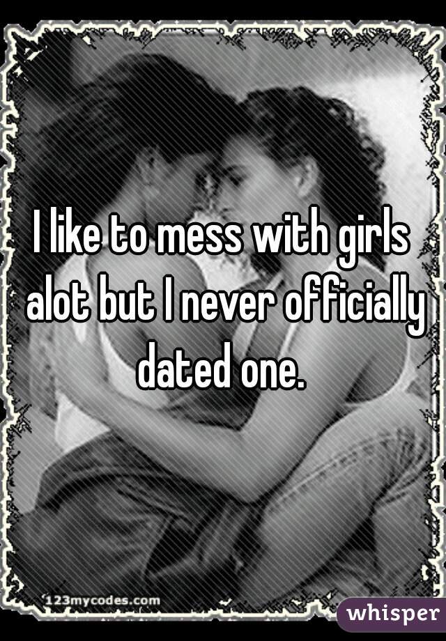 I like to mess with girls alot but I never officially dated one. 