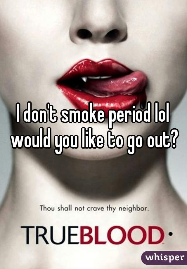 I don't smoke period lol would you like to go out?