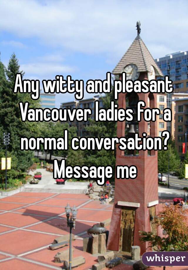 Any witty and pleasant Vancouver ladies for a normal conversation? Message me