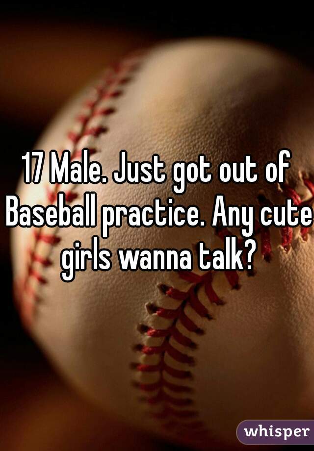 17 Male. Just got out of Baseball practice. Any cute girls wanna talk?