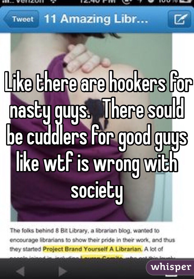  Like there are hookers for nasty guys.   There sould be cuddlers for good guys like wtf is wrong with society 