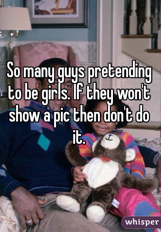 So many guys pretending to be girls. If they won't show a pic then don't do it. 