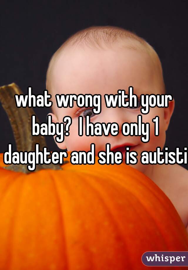 what wrong with your baby?  I have only 1 daughter and she is autistic