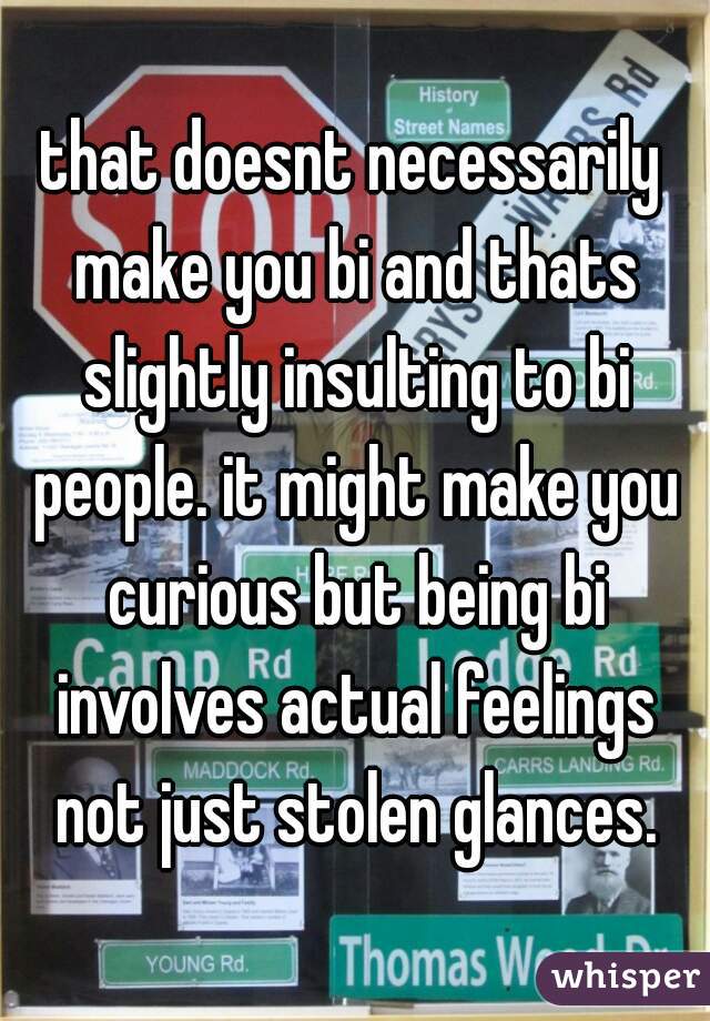 that doesnt necessarily make you bi and thats slightly insulting to bi people. it might make you curious but being bi involves actual feelings not just stolen glances.