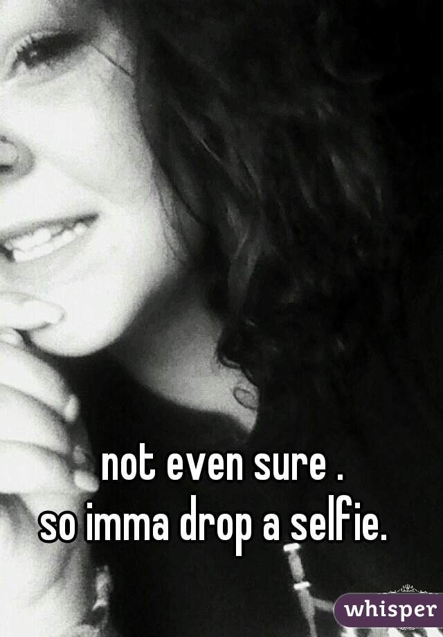 not even sure .
so imma drop a selfie.  