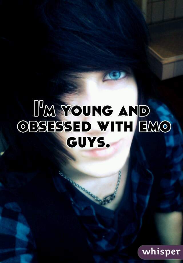 I'm young and obsessed with emo guys.  
