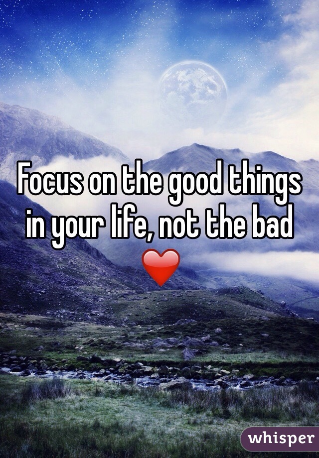 Focus on the good things in your life, not the bad ❤️
