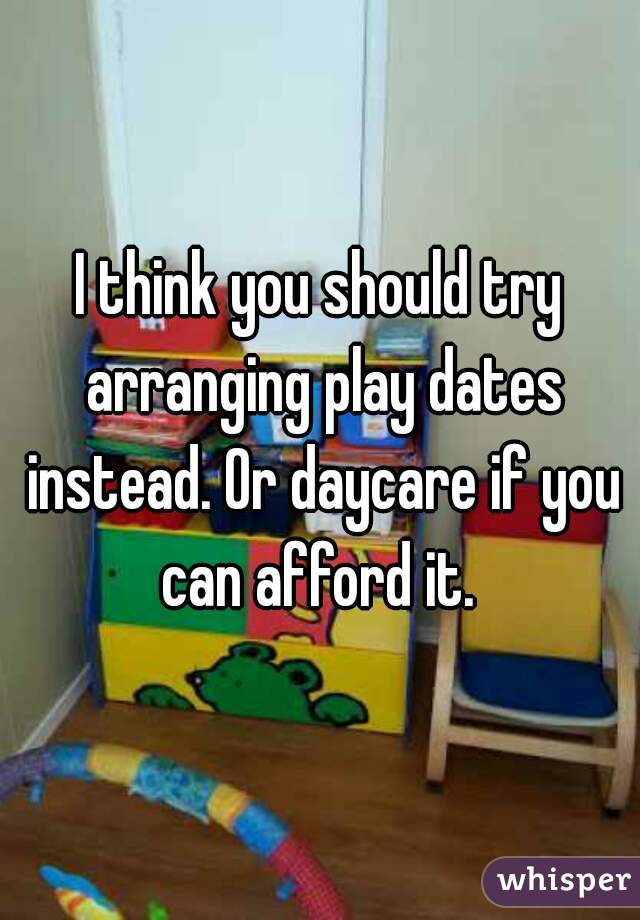 I think you should try arranging play dates instead. Or daycare if you can afford it. 