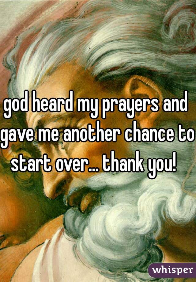 god heard my prayers and 
gave me another chance to start over... thank you!   