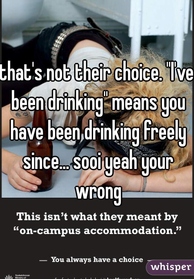 that's not their choice. "I've been drinking" means you have been drinking freely since... sooi yeah your wrong