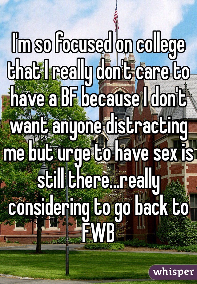 I'm so focused on college that I really don't care to have a BF because I don't want anyone distracting me but urge to have sex is still there...really considering to go back to FWB 